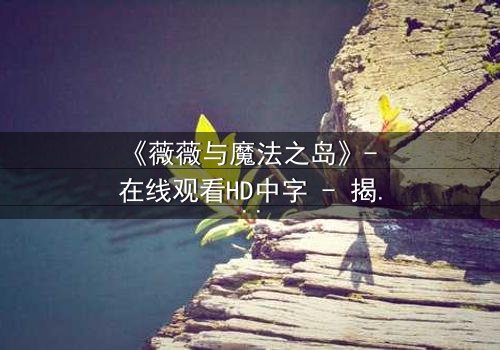 《薇薇与魔法之岛》- 在线观看HD中字 - 揭开魔法诅咒的终极秘密