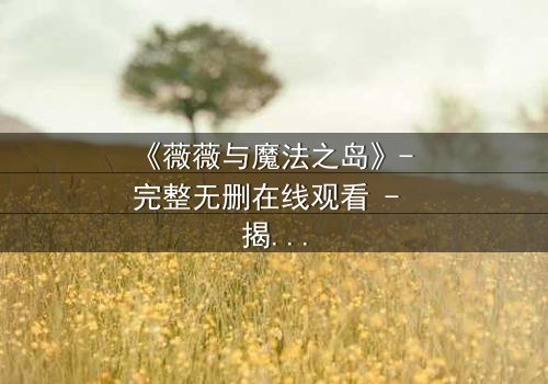 《薇薇与魔法之岛》- 完整无删在线观看 - 揭开隐藏的魔法诅咒