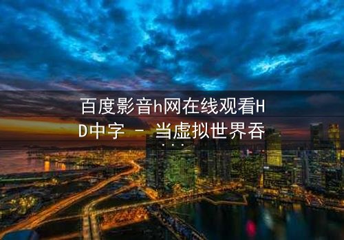 百度影音h网在线观看HD中字 - 当虚拟世界吞噬现实,谁能逃脱数字陷阱?