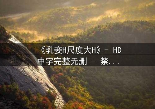 《乳妾H尺度大H》- HD中字完整无删 - 禁忌之恋的极致诱惑