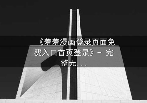 《羞羞漫画登录页面免费入口首页登录》- 完整无删在线观看 - 揭开隐藏的漫画世界密码