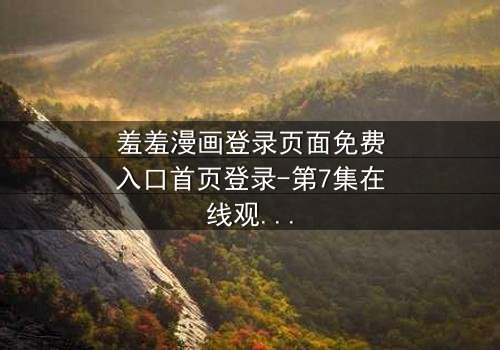 羞羞漫画登录页面免费入口首页登录-第7集在线观看 - 当登录界面成为生死抉择的战场