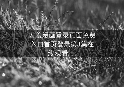 羞羞漫画登录页面免费入口首页登录第3集在线观看 - 当登录界面成为生死抉择的战场