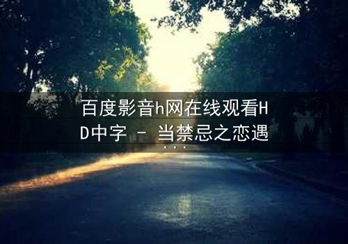 百度影音h网在线观看HD中字 - 当禁忌之恋遇上致命陷阱