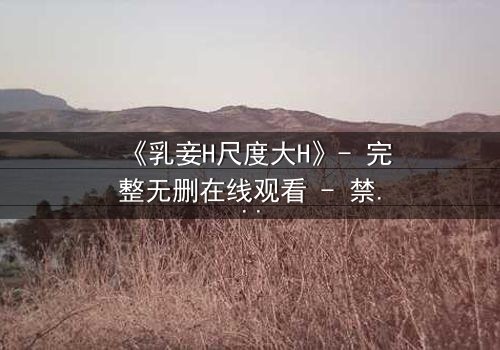 《乳妾H尺度大H》- 完整无删在线观看 - 禁忌之恋背后的惊天秘密