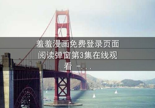 羞羞漫画免费登录页面阅读弹窗第3集在线观看 - 当登录弹窗成为生死考验,你敢点开吗?