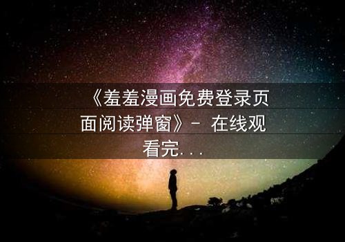 《羞羞漫画免费登录页面阅读弹窗》- 在线观看完整无删 - 当虚拟与现实交织,谁能逃脱命运的捉弄?