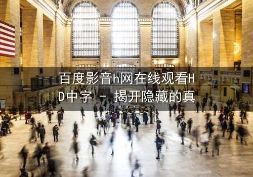 百度影音h网在线观看HD中字 - 揭开隐藏的真相,你敢点开吗?
