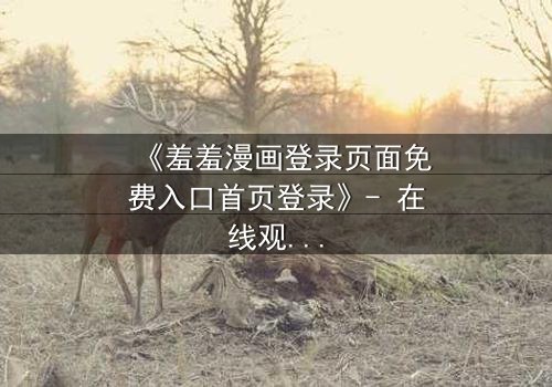 《羞羞漫画登录页面免费入口首页登录》- 在线观看完整无删 - 当秘密漫画揭开人性深渊