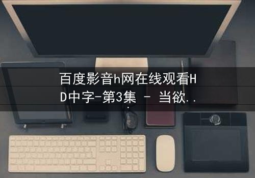 百度影音h网在线观看HD中字-第3集 - 当欲望与真相交织,谁将揭开最后的秘密?