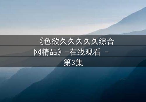 《色欲久久久久久综合网精品》-在线观看 - 第3集