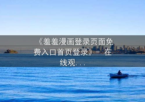 《羞羞漫画登录页面免费入口首页登录》- 在线观看完整无删 - 当秘密漫画揭开人性深渊