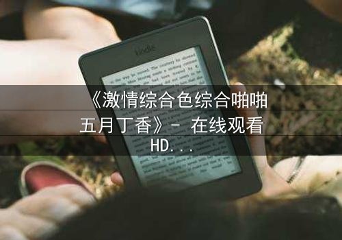 《激情综合色综合啪啪五月丁香》- 在线观看HD中字 - 免费1080P超清完整无删
