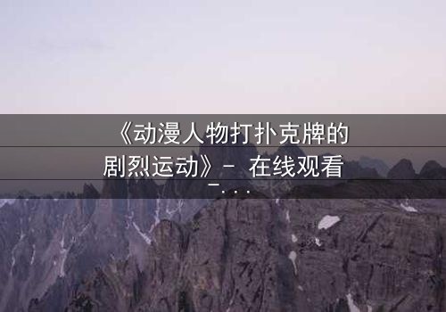 《动漫人物打扑克牌的剧烈运动》- 在线观看 - 当卡牌成为生死赌注!