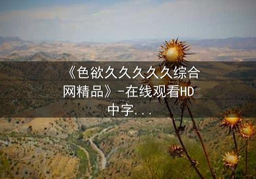 《色欲久久久久久综合网精品》-在线观看HD中字 - 第3集完整无删