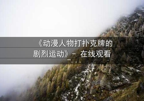 《动漫人物打扑克牌的剧烈运动》- 在线观看 - 当卡牌成为生死赌注