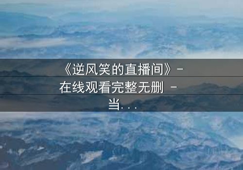 《逆风笑的直播间》- 在线观看完整无删 - 当笑声背后藏着致命秘密