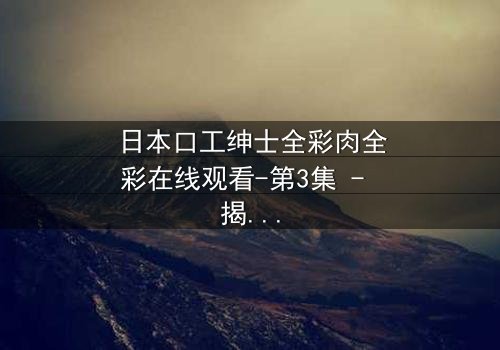 日本口工绅士全彩肉全彩在线观看-第3集 - 揭开禁忌之恋的终极秘密