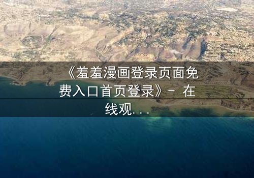 《羞羞漫画登录页面免费入口首页登录》- 在线观看完整无删 - 当登录失败揭开惊天秘密