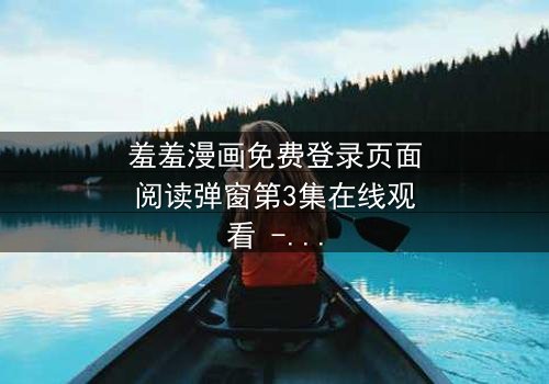 羞羞漫画免费登录页面阅读弹窗第3集在线观看 - 当登录弹窗成为生死抉择的陷阱