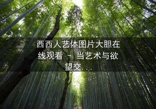西西人艺体图片大胆在线观看 - 当艺术与欲望交织,谁将揭开真相的面纱?