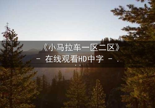《小马拉车一区二区》- 在线观看HD中字 - 隐藏的真相即将揭晓
