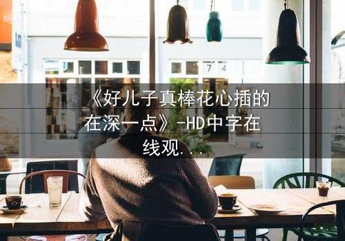 《好儿子真棒花心插的在深一点》-HD中字在线观看 - 家庭伦理的极致撕裂