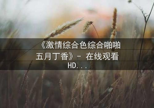 《激情综合色综合啪啪五月丁香》- 在线观看HD中字 - 免费1080P超清第3集