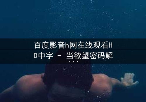 百度影音h网在线观看HD中字 - 当欲望密码解锁致命真相