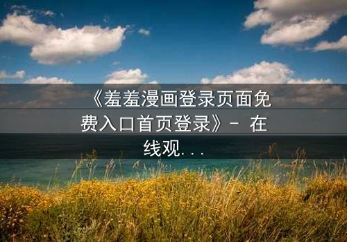 《羞羞漫画登录页面免费入口首页登录》- 在线观看完整无删 - 当秘密漫画成为致命陷阱