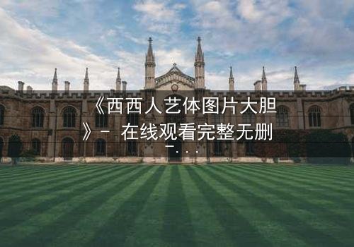 《西西人艺体图片大胆》- 在线观看完整无删 - 揭开艺术与欲望的禁忌边界