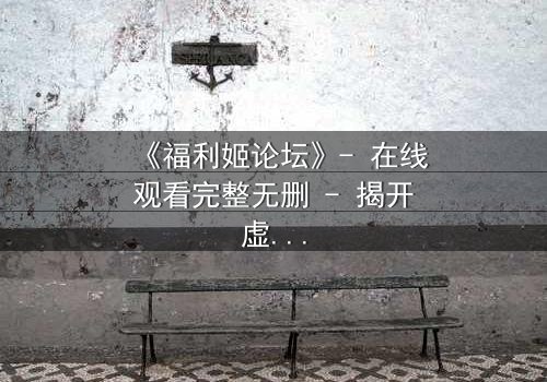 《福利姬论坛》- 在线观看完整无删 - 揭开虚拟世界的致命诱惑