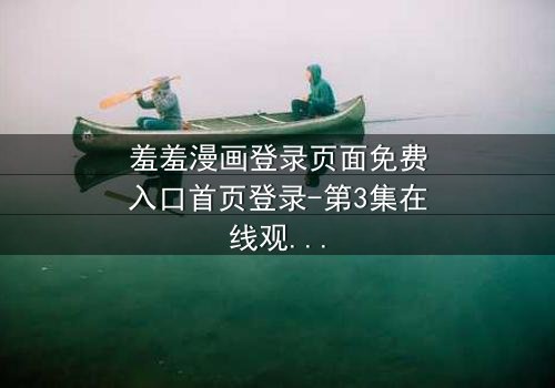 羞羞漫画登录页面免费入口首页登录-第3集在线观看 - 当登录界面成为生死抉择的战场