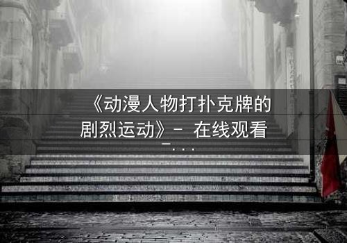 《动漫人物打扑克牌的剧烈运动》- 在线观看 - 当扑克牌成为生死赌局