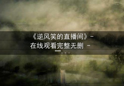 《逆风笑的直播间》- 在线观看完整无删 - 一场直播引发的生死迷局