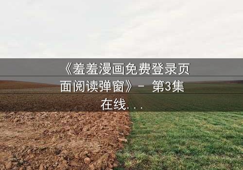 《羞羞漫画免费登录页面阅读弹窗》- 第3集在线观看 - 当秘密漫画引爆身份危机