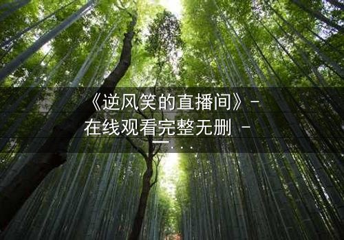 《逆风笑的直播间》- 在线观看完整无删 - 一场直播引发的生死迷局