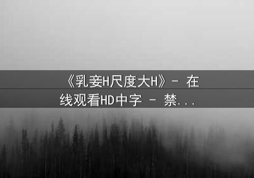 《乳妾H尺度大H》- 在线观看HD中字 - 禁忌之恋的终极诱惑