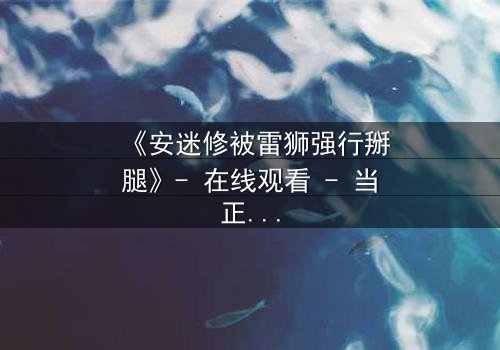 《安迷修被雷狮强行掰腿》- 在线观看 - 当正义骑士遭遇霸道强攻,剧情反转引爆全网!