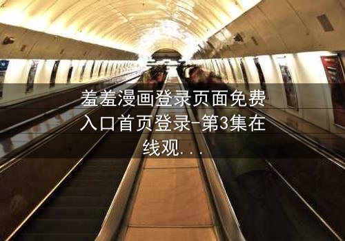 羞羞漫画登录页面免费入口首页登录-第3集在线观看 - 当登录按钮变成生死抉择的开关