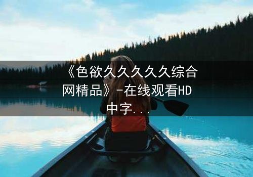 《色欲久久久久久综合网精品》-在线观看HD中字 - 第7集完整无删