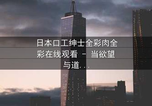 日本口工绅士全彩肉全彩在线观看 - 当欲望与道德碰撞,谁将主宰命运?