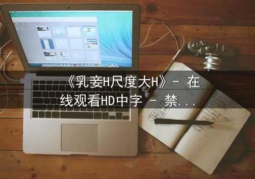 《乳妾H尺度大H》- 在线观看HD中字 - 禁忌之恋的终极诱惑