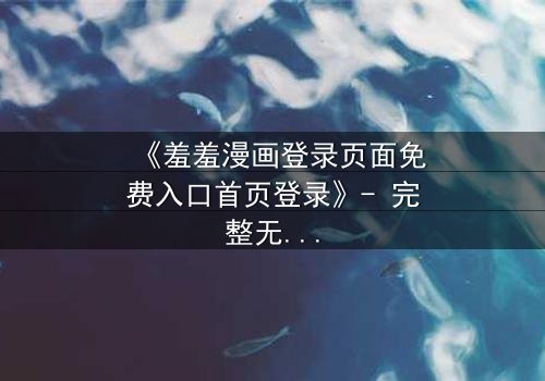 《羞羞漫画登录页面免费入口首页登录》- 完整无删在线观看 - 揭开隐藏的禁忌之门