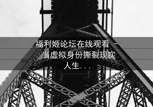 福利姬论坛在线观看 - 当虚拟身份撕裂现实人生,谁在幕后操控这场致命游戏?