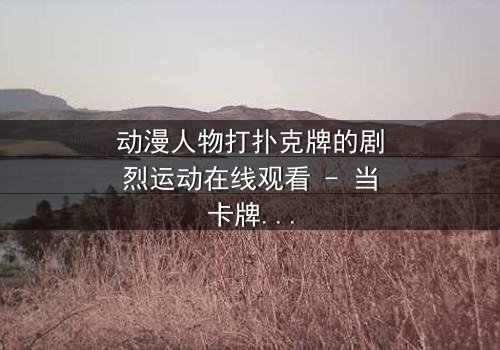 动漫人物打扑克牌的剧烈运动在线观看 - 当卡牌化作生死赌局,谁能笑到最后?