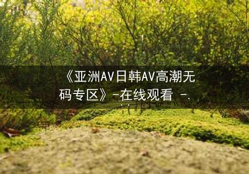 《亚洲AV日韩AV高潮无码专区》-在线观看 - 第3集