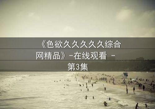 《色欲久久久久久综合网精品》-在线观看 - 第3集