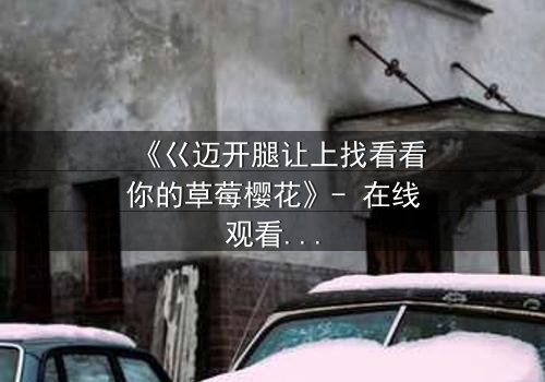 《巜迈开腿让上找看看你的草莓樱花》- 在线观看HD中字 - 揭开禁忌之恋的隐秘真相