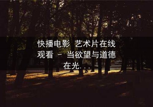 快播电影 艺术片在线观看 - 当欲望与道德在光影中激烈碰撞